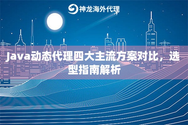 Java动态代理四大主流方案对比，选型指南解析