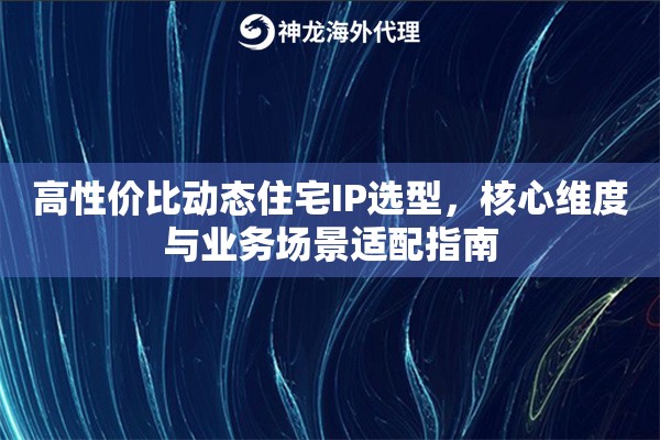 高性价比动态住宅IP选型，核心维度与业务场景适配指南