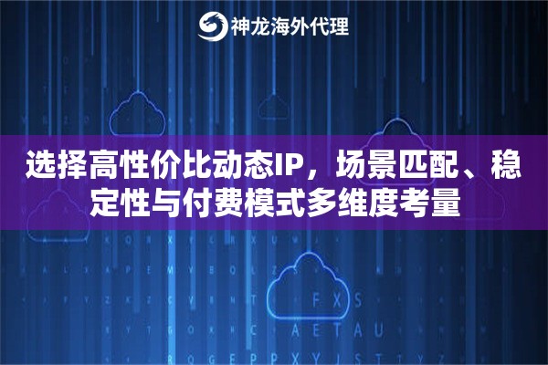选择高性价比动态IP，场景匹配、稳定性与付费模式多维度考量