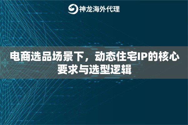 电商选品场景下，动态住宅IP的核心要求与选型逻辑