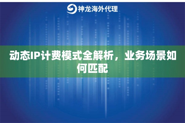 动态IP计费模式全解析,业务场景如何匹配 动态IP计费模式全解析,业务场景如何匹配