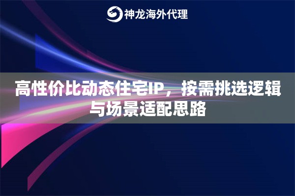 高性价比动态住宅IP,按需挑选逻辑与场景适配思路 高性价比动态住宅IP,按需挑选逻辑与场景适配思路