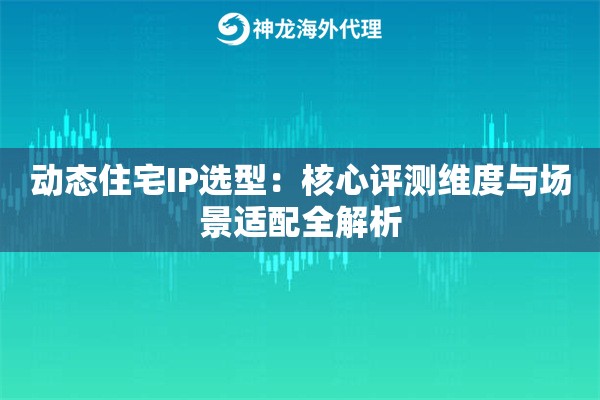 动态住宅IP选型:核心评测维度与场景适配全解析 动态住宅IP选型:核心评测维度与场景适配全解析