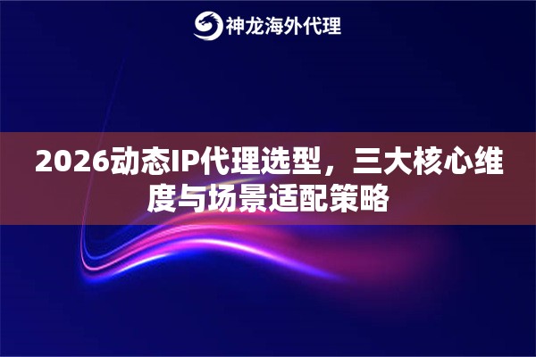 2026动态IP代理选型,三大核心维度与场景适配策略 2026动态IP代理选型,三大核心维度与场景适配策略