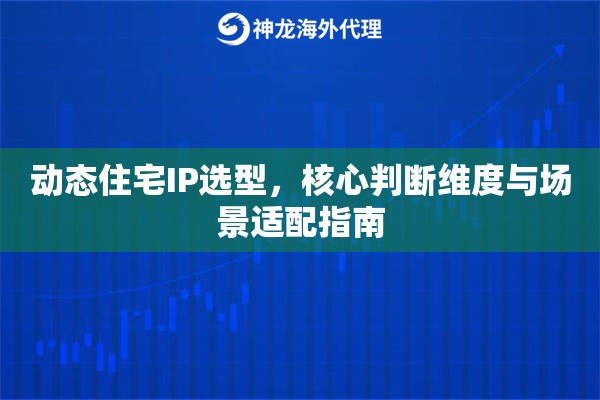动态住宅IP选型，核心判断维度与场景适配指南