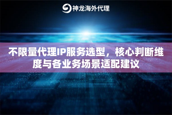 不限量代理IP服务选型，核心判断维度与各业务场景适配建议