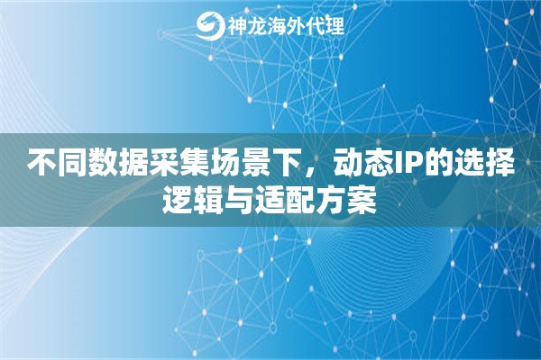 不同数据采集场景下，动态IP的选择逻辑与适配方案