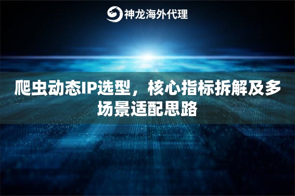 爬虫动态IP选型，核心指标拆解及多场景适配思路