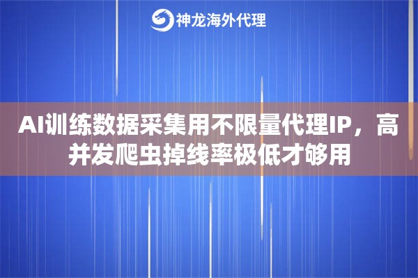 AI训练数据采集用不限量代理IP，高并发爬虫掉线率极低才够用