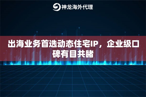 出海业务首选动态住宅IP，企业级口碑有目共睹