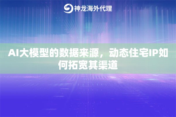 AI大模型的数据来源，动态住宅IP如何拓宽其渠道