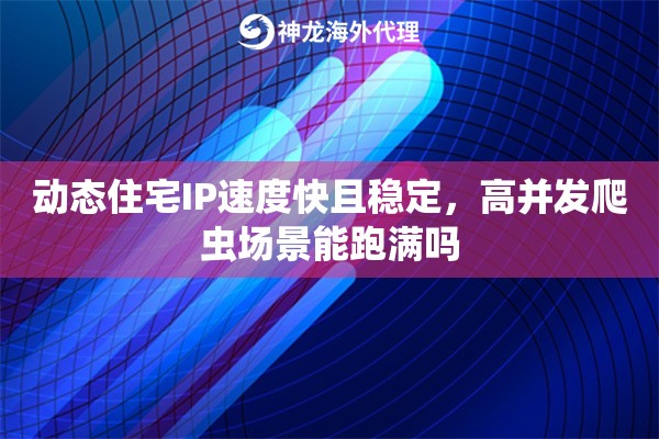 动态住宅IP速度快且稳定，高并发爬虫场景能跑满吗