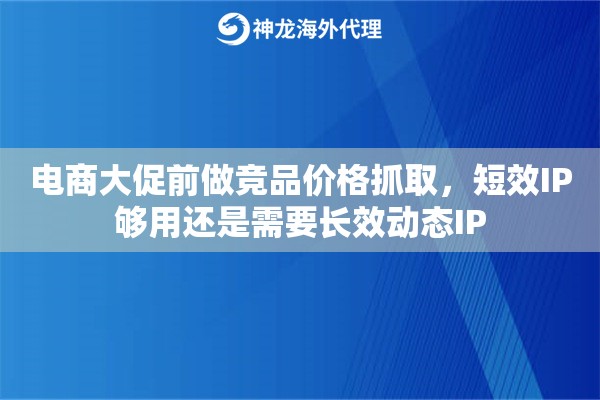 电商大促前做竞品价格抓取，短效IP够用还是需要长效动态IP