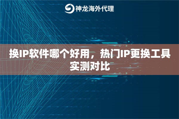 换IP软件哪个好用，热门IP更换工具实测对比