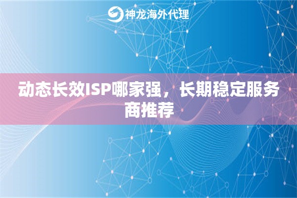 动态长效ISP哪家强,长期稳定服务商推荐 动态长效ISP哪家强,长期稳定服务商推荐