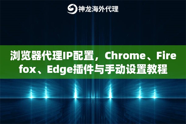 浏览器代理IP配置，Chrome、Firefox、Edge插件与手动设置教程