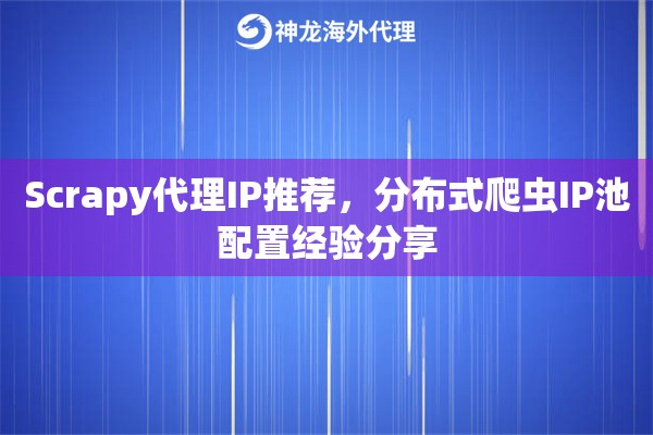 Scrapy代理IP推荐，分布式爬虫IP池配置经验分享