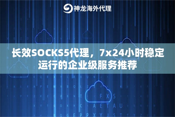 长效SOCKS5代理，7x24小时稳定运行的企业级服务推荐