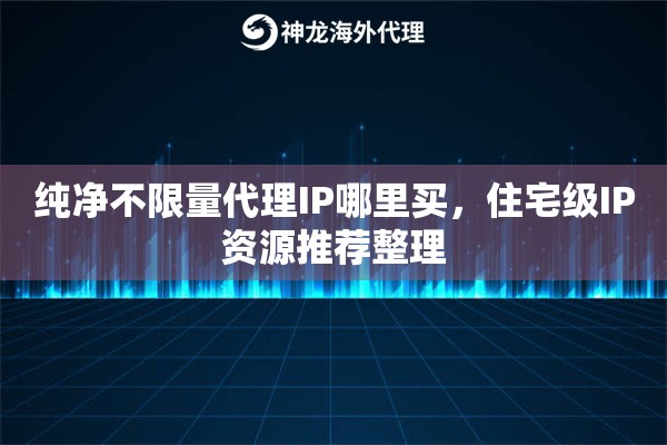 纯净不限量代理IP哪里买，住宅级IP资源推荐整理
