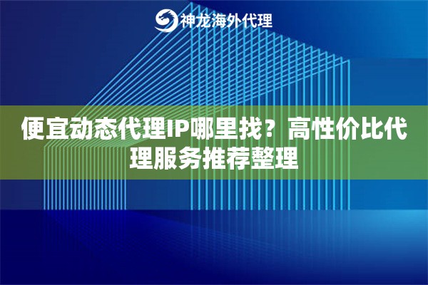 便宜动态代理IP哪里找？高性价比代理服务推荐整理
