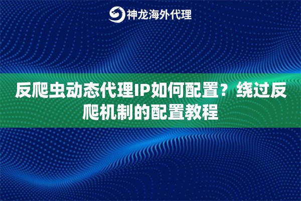 反爬虫动态代理IP如何配置？绕过反爬机制的配置教程