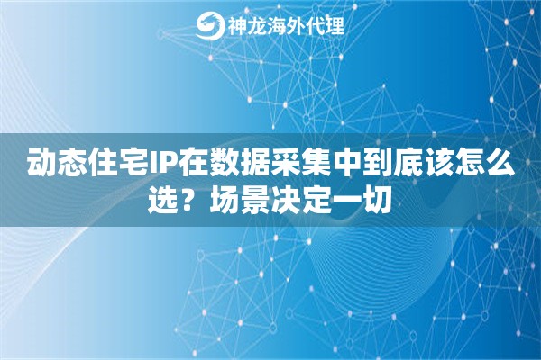 动态住宅IP在数据采集中到底该怎么选？场景决定一切