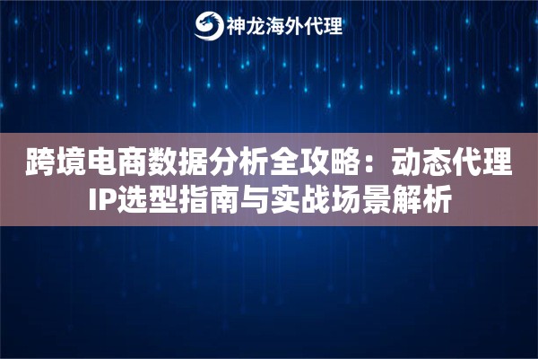 跨境电商数据分析全攻略：动态代理IP选型指南与实战场景解析