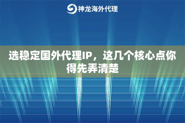 选稳定国外代理IP，这几个核心点你得先弄清楚