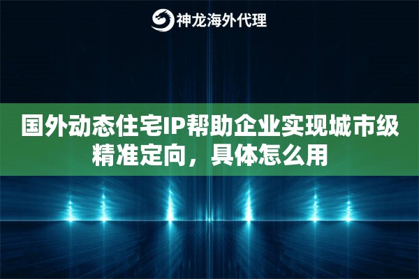 国外动态住宅IP帮助企业实现城市级精准定向，具体怎么用