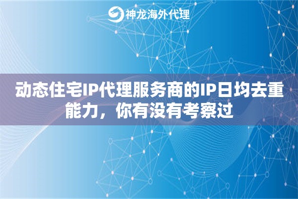 动态住宅IP代理服务商的IP日均去重能力，你有没有考察过