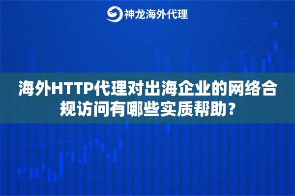 海外HTTP代理对出海企业的网络合规访问有哪些实质帮助？