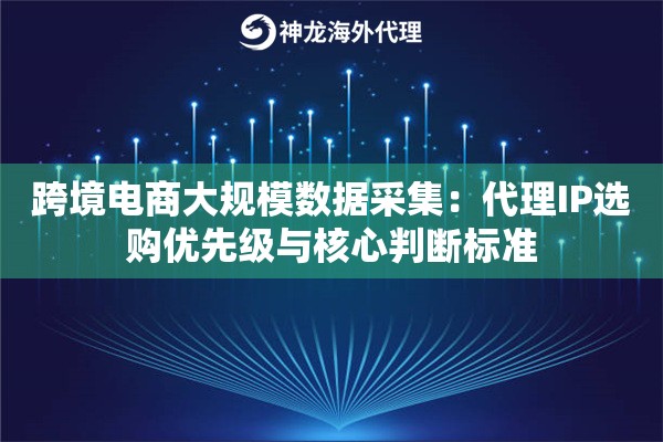 跨境电商大规模数据采集：代理IP选购优先级与核心判断标准