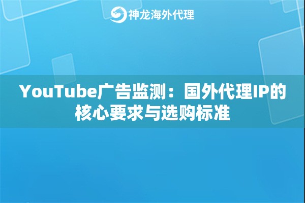 YouTube广告监测：国外代理IP的核心要求与选购标准