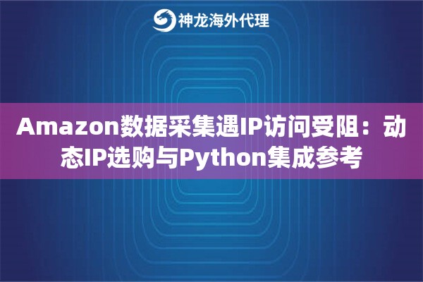 Amazon数据采集遇IP访问受阻：动态IP选购与Python集成参考