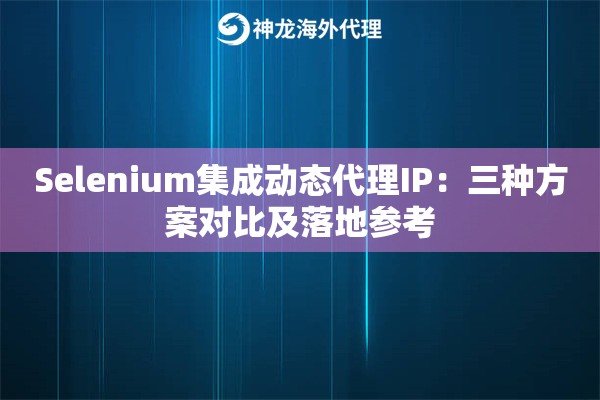 Selenium集成动态代理IP：三种方案对比及落地参考