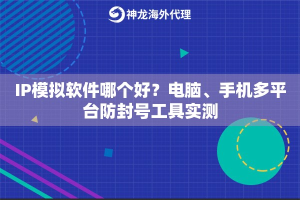 IP模拟软件哪个好？电脑、手机多平台防封号工具实测