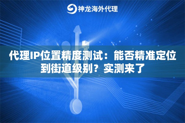 代理IP位置精度测试：能否精准定位到街道级别？实测来了