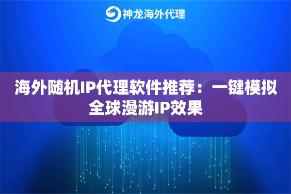 海外随机IP代理软件推荐：一键模拟全球漫游IP效果