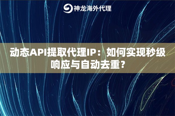 动态API提取代理IP：如何实现秒级响应与自动去重？