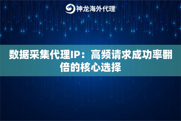 数据采集代理IP:高频请求成功率翻倍的核心选择 数据采集代理IP:高频请求成功率翻倍的核心选择