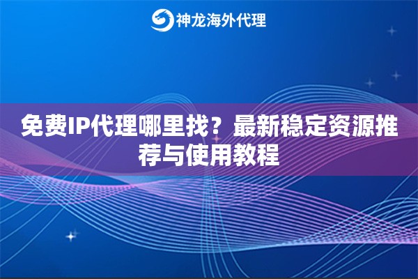 免费IP代理哪里找？最新稳定资源推荐与使用教程