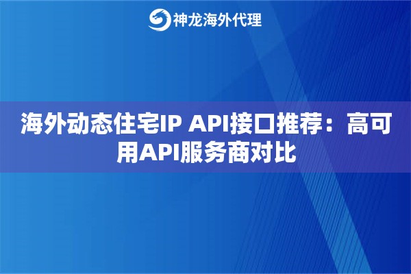 海外动态住宅IP API接口推荐：高可用API服务商对比