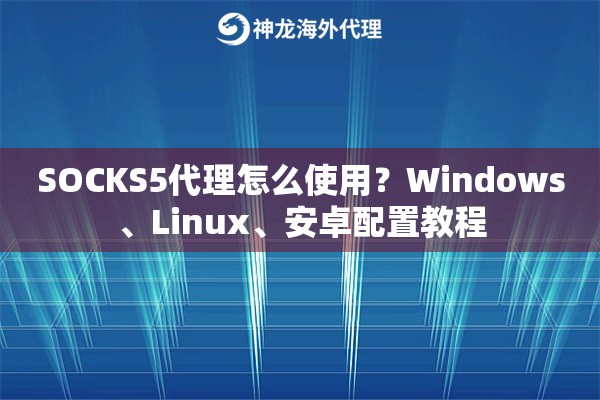 SOCKS5代理怎么使用？Windows、Linux、安卓配置教程