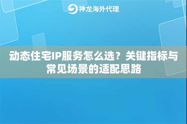 动态住宅IP服务怎么选?关键指标与常见场景的适配思路 动态住宅IP服务怎么选?关键指标与常见场景的适配思路