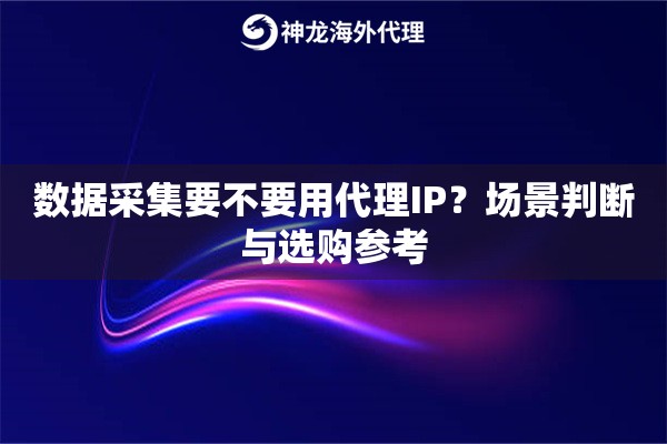数据采集要不要用代理IP？场景判断与选购参考