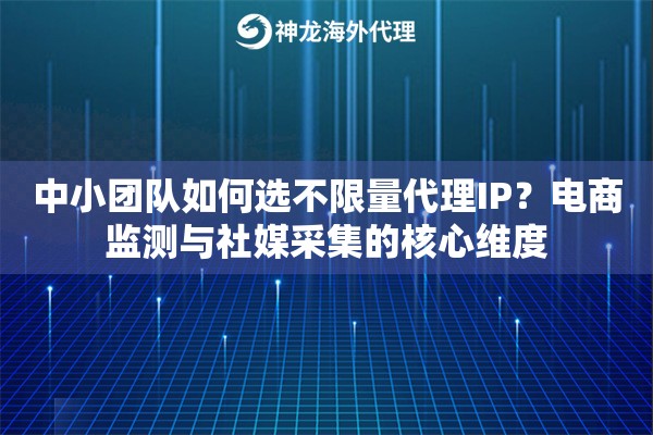 中小团队如何选不限量代理IP？电商监测与社媒采集的核心维度