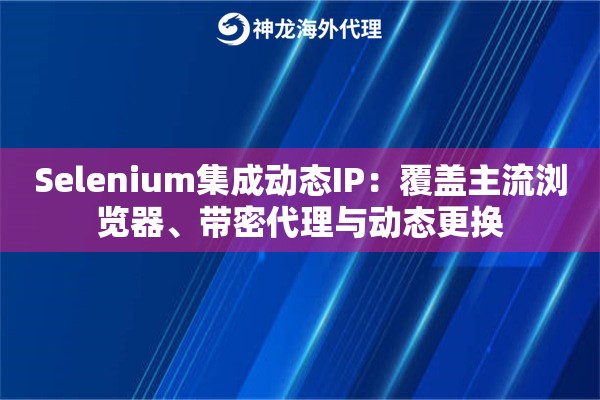 Selenium集成动态IP：覆盖主流浏览器、带密代理与动态更换