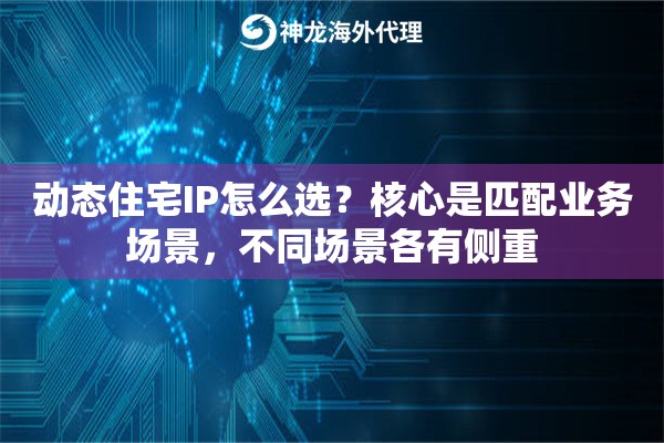 动态住宅IP怎么选？核心是匹配业务场景，不同场景各有侧重