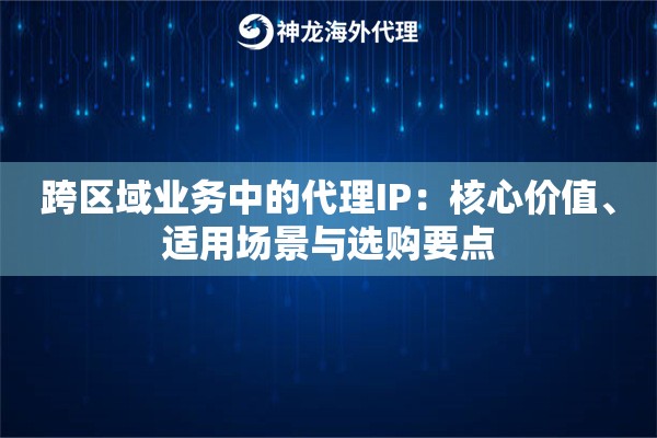 跨区域业务中的代理IP：核心价值、适用场景与选购要点