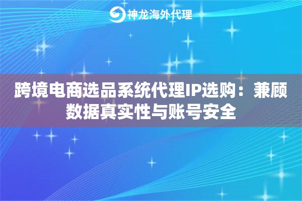 跨境电商选品系统代理IP选购：兼顾数据真实性与账号安全